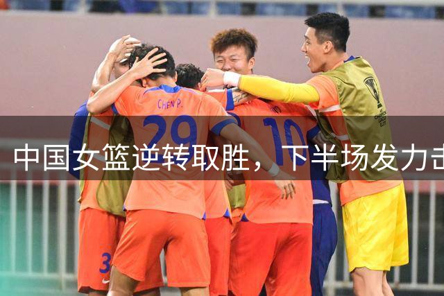 中国女篮逆转取胜，下半场发力击败马里